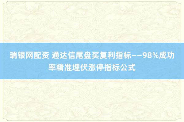 瑞银网配资 通达信尾盘买复利指标——98%成功率精准埋伏涨停指标公式