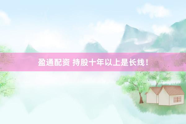 盈通配资 持股十年以上是长线！