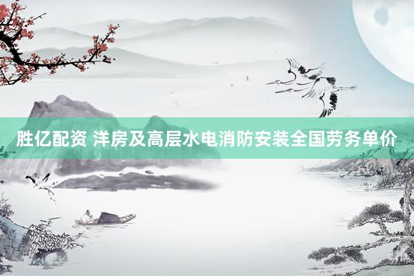 胜亿配资 洋房及高层水电消防安装全国劳务单价