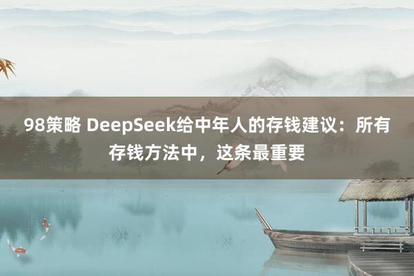 98策略 DeepSeek给中年人的存钱建议：所有存钱方法中，这条最重要