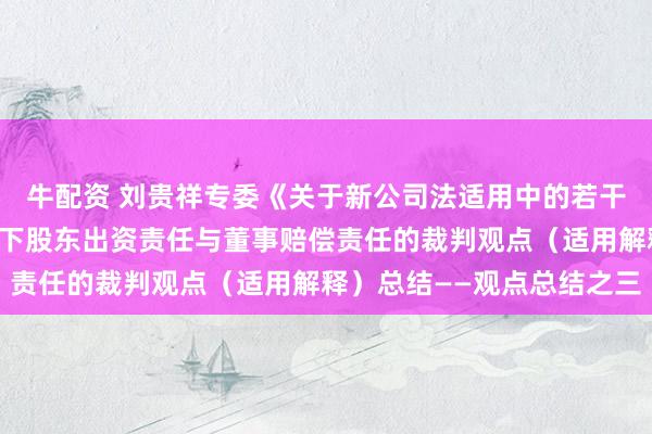 牛配资 刘贵祥专委《关于新公司法适用中的若干问题》中关于新公司法下股东出资责任与董事赔偿责任的裁判观点（适用解释）总结——观点总结之三