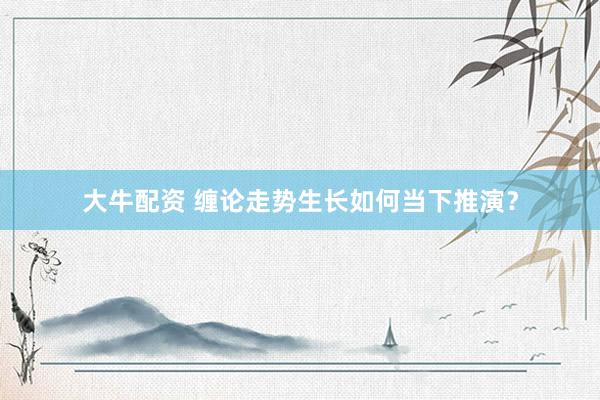 大牛配资 缠论走势生长如何当下推演？