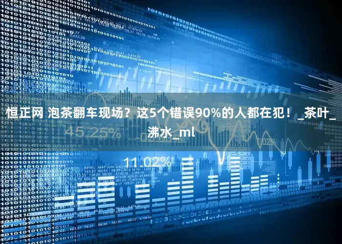 恒正网 泡茶翻车现场？这5个错误90%的人都在犯！_茶叶_沸水_ml