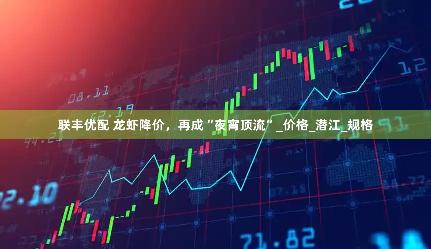 联丰优配 龙虾降价，再成“夜宵顶流”_价格_潜江_规格