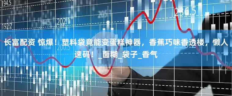 长富配资 惊爆！塑料袋竟能变蛋糕神器，香蕉巧味香透楼，懒人速码！_面糊_袋子_香气