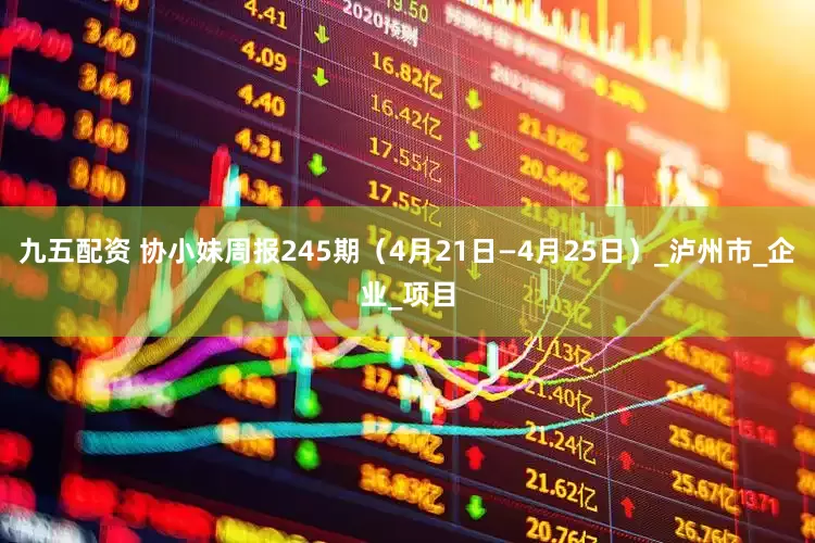九五配资 协小妹周报245期（4月21日—4月25日）_泸州市_企业_项目