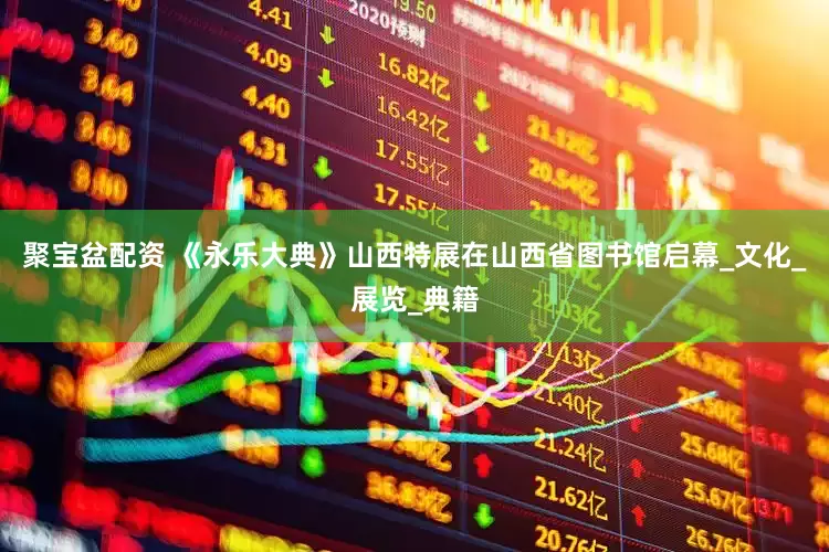 聚宝盆配资 《永乐大典》山西特展在山西省图书馆启幕_文化_展览_典籍