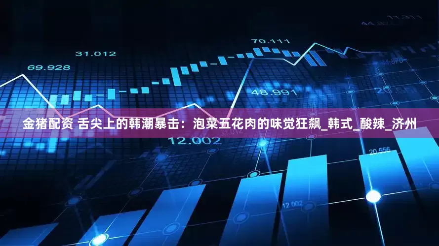 金猪配资 舌尖上的韩潮暴击：泡菜五花肉的味觉狂飙_韩式_酸辣_济州