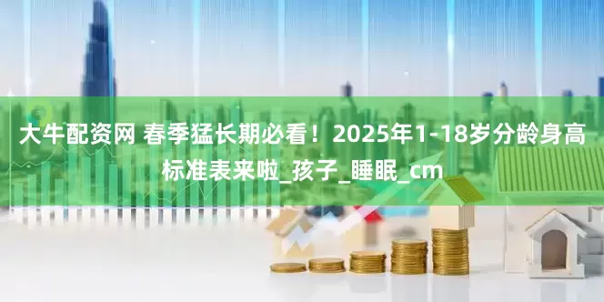 大牛配资网 春季猛长期必看！2025年1-18岁分龄身高标准表来啦_孩子_睡眠_cm