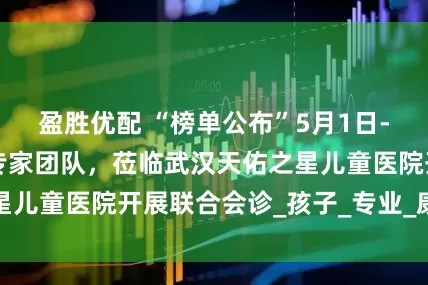 盈胜优配 “榜单公布”5月1日-6日期间多学科专家团队，莅临武汉天佑之星儿童医院开展联合会诊_孩子_专业_康复医院