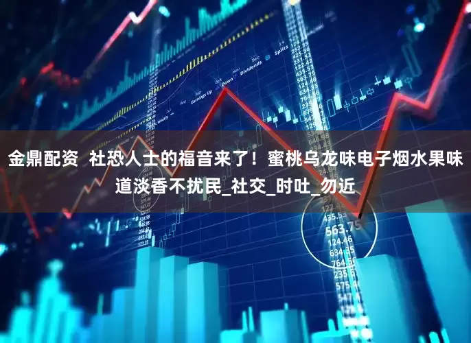 金鼎配资  社恐人士的福音来了！蜜桃乌龙味电子烟水果味道淡香不扰民_社交_时吐_勿近