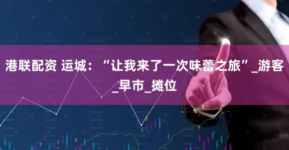 港联配资 运城：“让我来了一次味蕾之旅”_游客_早市_摊位