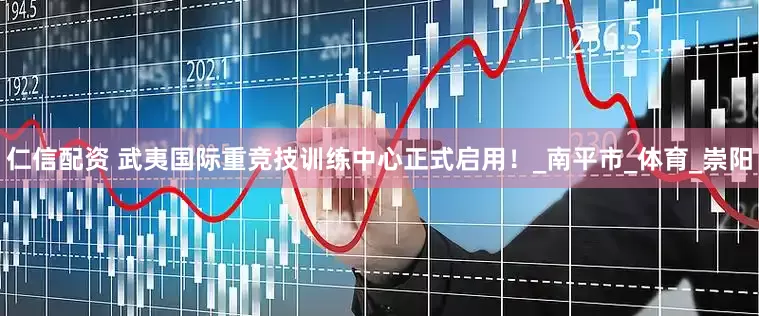 仁信配资 武夷国际重竞技训练中心正式启用！_南平市_体育_崇阳