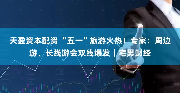 天盈资本配资 “五一”旅游火热！专家：周边游、长线游会双线爆发｜宅男财经