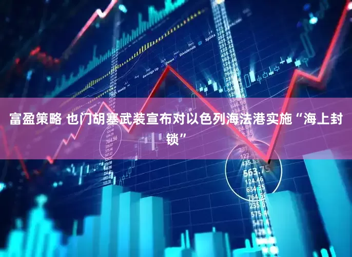富盈策略 也门胡塞武装宣布对以色列海法港实施“海上封锁”