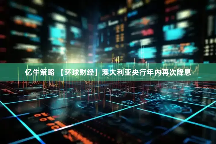 亿牛策略 【环球财经】澳大利亚央行年内再次降息