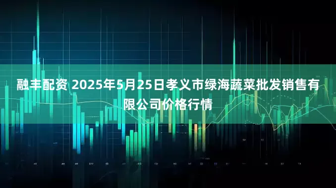 融丰配资 2025年5月25日孝义市绿海蔬菜批发销售有限公司价格行情