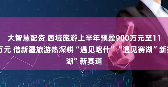 大智慧配资 西域旅游上半年预盈900万元至1100万元 借新疆旅游热深耕“遇见喀什”“遇见赛湖”新赛道