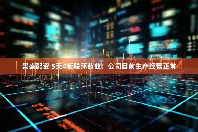景盛配资 5天4板联环药业：公司目前生产经营正常