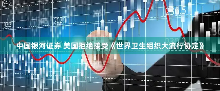 中国银河证券 美国拒绝接受《世界卫生组织大流行协定》