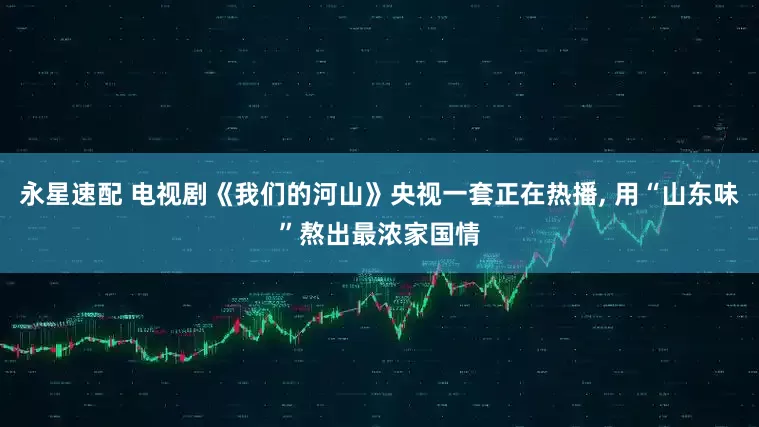 永星速配 电视剧《我们的河山》央视一套正在热播, 用“山东味”熬出最浓家国情