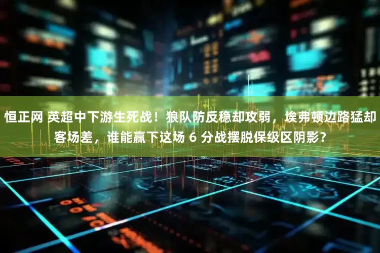 恒正网 英超中下游生死战！狼队防反稳却攻弱，埃弗顿边路猛却客场差，谁能赢下这场 6 分战摆脱保级区阴影？