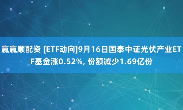 赢赢顺配资 [ETF动向]9月16日国泰中证光伏产业ETF基金涨0.52%, 份额减少1.69亿份