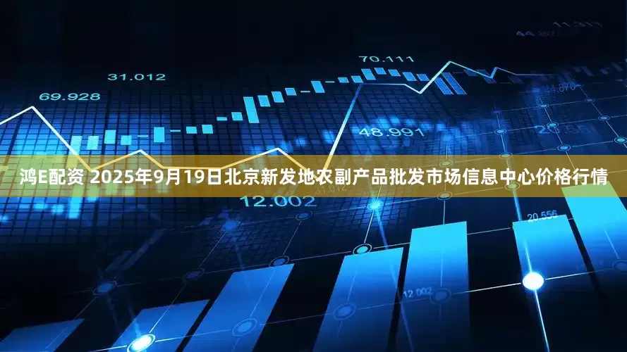 鸿E配资 2025年9月19日北京新发地农副产品批发市场信息中心价格行情