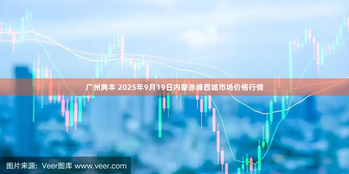 广州典丰 2025年9月19日内蒙赤峰西城市场价格行情