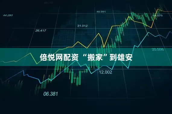 倍悦网配资 “搬家”到雄安