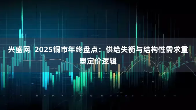 兴盛网  2025铜市年终盘点：供给失衡与结构性需求重塑定价逻辑