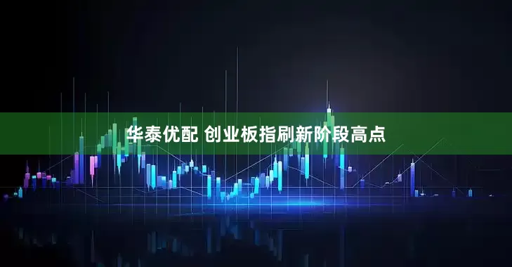 华泰优配 创业板指刷新阶段高点
