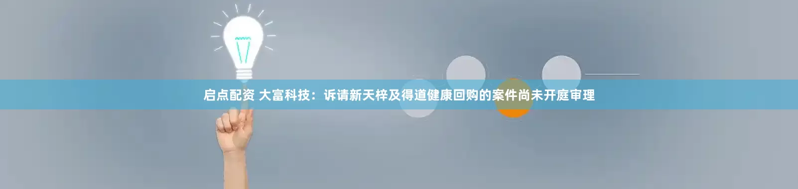 启点配资 大富科技：诉请新天梓及得道健康回购的案件尚未开庭审理