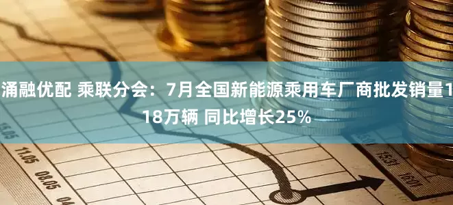 涌融优配 乘联分会：7月全国新能源乘用车厂商批发销量118万辆 同比增长25%