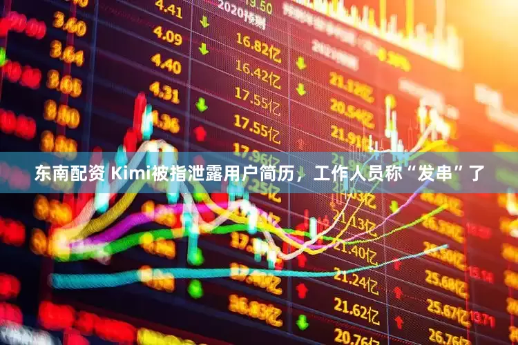 东南配资 Kimi被指泄露用户简历，工作人员称“发串”了