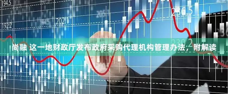 尚融 这一地财政厅发布政府采购代理机构管理办法，附解读